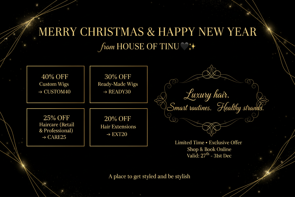 MERRY CHRISTMAS & HAPPY NEW YEAR
from HOUSE OF TINU 🖤✨
Enjoy the following:
• 40% OFF Custom Wigs → CUSTOM40
• 30% OFF Ready-Made Wigs → READY30
• 25% OFF Haircare (Retail & Professional) → CARE25
• 20% OFF Hair Extensions → EXT20
Luxury hair. Smart routines. Healthy strands.
Limited Time • Exclusive Offer • Shop & Book Online
Tagline
A place to get styled and be stylish., make a banner this text, size 1349 x 672 , valid until 27th -31st Dec,little yellow
